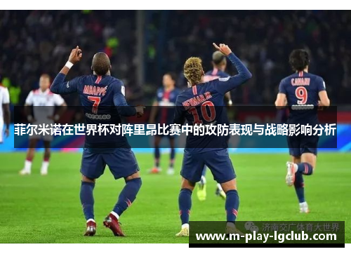 菲尔米诺在世界杯对阵里昂比赛中的攻防表现与战略影响分析
