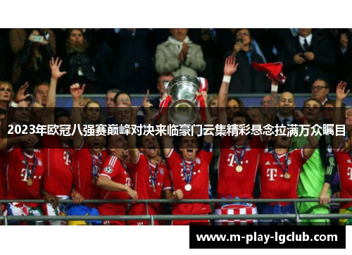 2023年欧冠八强赛巅峰对决来临豪门云集精彩悬念拉满万众瞩目