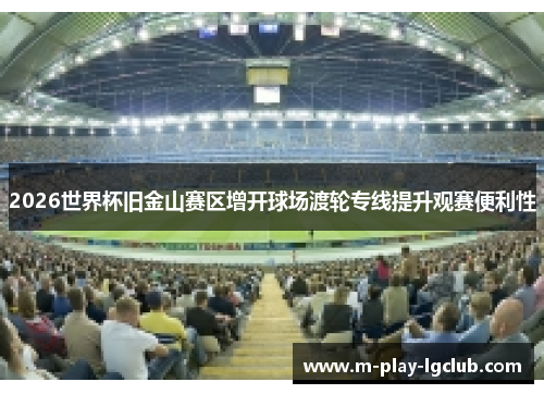 2026世界杯旧金山赛区增开球场渡轮专线提升观赛便利性