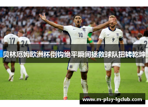 贝林厄姆欧洲杯倒钩绝平瞬间拯救球队扭转乾坤 贝林厄姆欧洲杯倒钩绝平瞬间拯救球队扭转乾坤