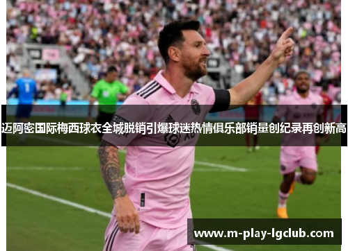 迈阿密国际梅西球衣全城脱销引爆球迷热情俱乐部销量创纪录再创新高 迈阿密国际梅西球衣全城脱销引爆球迷热情俱乐部销量创纪录再创新高