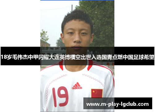 18岁毛伟杰中甲闪耀大连英博横空出世入选国青点燃中国足球希望 18岁毛伟杰中甲闪耀大连英博横空出世入选国青点燃中国足球希望