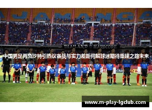 中国男足再负沙特引热议备战与实力差距何解球迷期待重建之路未来 中国男足再负沙特引热议备战与实力差距何解球迷期待重建之路未来