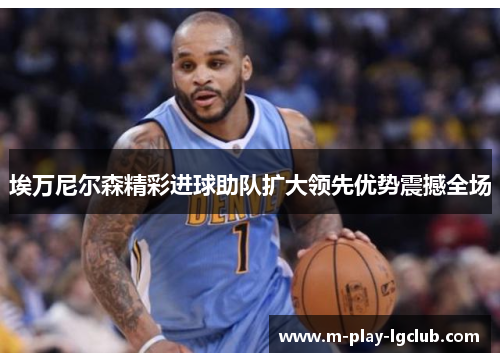 埃万尼尔森精彩进球助队扩大领先优势震撼全场 埃万尼尔森精彩进球助队扩大领先优势震撼全场