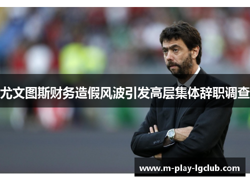 尤文图斯财务造假风波引发高层集体辞职调查 尤文图斯财务造假风波引发高层集体辞职调查