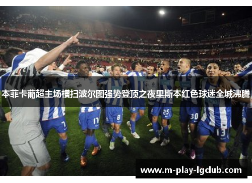 本菲卡葡超主场横扫波尔图强势登顶之夜里斯本红色球迷全城沸腾