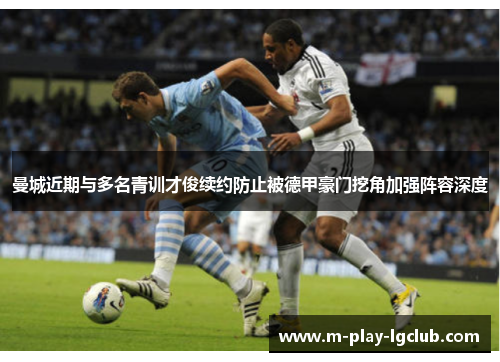 曼城近期与多名青训才俊续约防止被德甲豪门挖角加强阵容深度