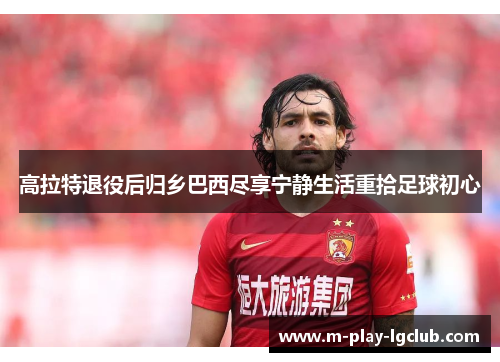 高拉特退役后归乡巴西尽享宁静生活重拾足球初心