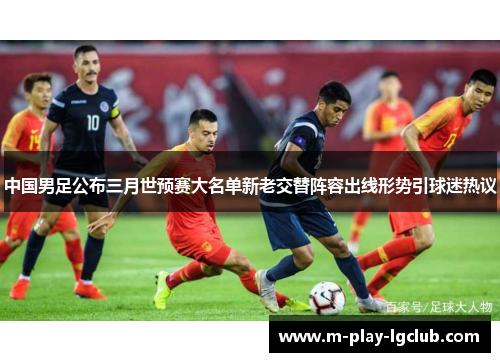 中国男足公布三月世预赛大名单新老交替阵容出线形势引球迷热议