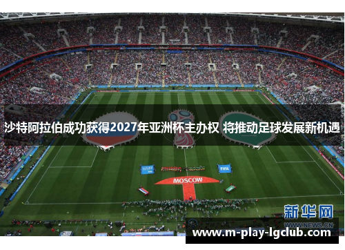 沙特阿拉伯成功获得2027年亚洲杯主办权 将推动足球发展新机遇