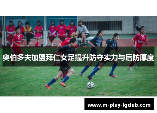 奥伯多夫加盟拜仁女足提升防守实力与后防厚度