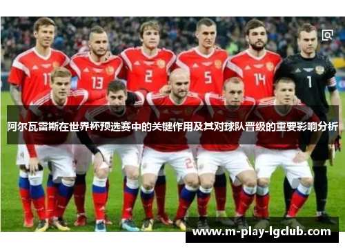 阿尔瓦雷斯在世界杯预选赛中的关键作用及其对球队晋级的重要影响分析