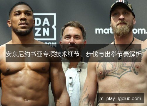 安东尼约书亚专项技术细节,步伐与出拳节奏解析 安东尼约书亚专项技术细节,步伐与出拳节奏解析