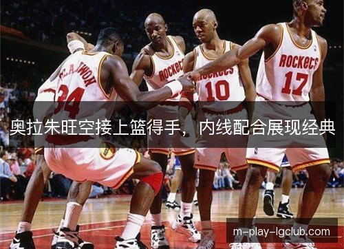 奥拉朱旺空接上篮得手，内线配合展现经典