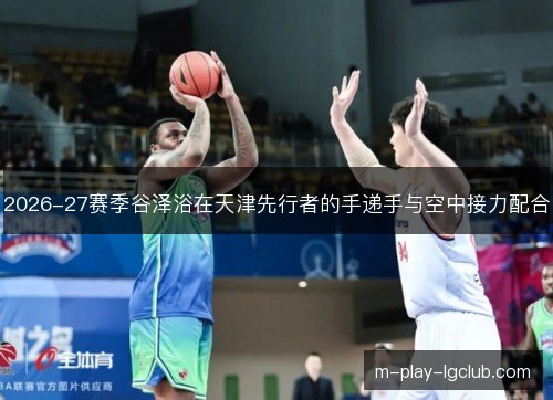 2026-27赛季谷泽浴在天津先行者的手递手与空中接力配合 2026-27赛季谷泽浴在天津先行者的手递手与空中接力配合
